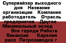 Супервайзер выходного дня › Название организации ­ Компания-работодатель › Отрасль предприятия ­ Другое › Минимальный оклад ­ 5 000 - Все города Работа » Вакансии   . Карелия респ.,Петрозаводск г.